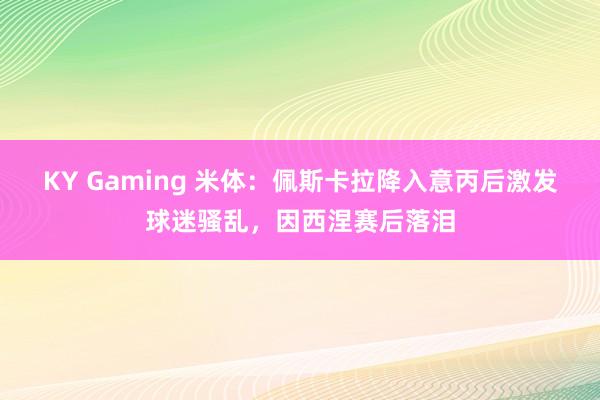 KY Gaming 米体：佩斯卡拉降入意丙后激发球迷骚乱，因西涅赛后落泪