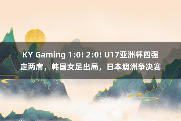 KY Gaming 1:0! 2:0! U17亚洲杯四强定两席，韩国女足出局，日本澳洲争决赛