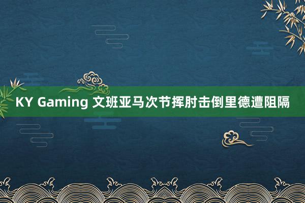 KY Gaming 文班亚马次节挥肘击倒里德遭阻隔