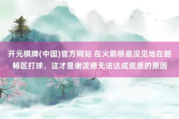 开元棋牌(中国)官方网站 在火箭根底没见地在酣畅区打球，这才是谢泼德无法达成资质的原因