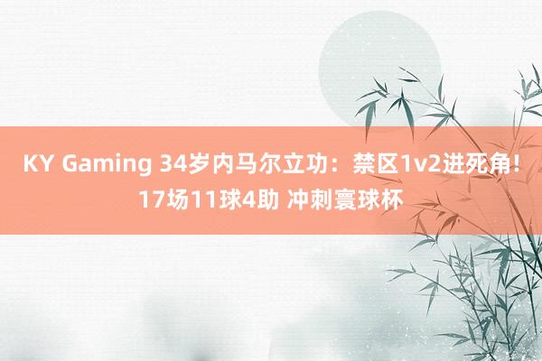 KY Gaming 34岁内马尔立功：禁区1v2进死角!17场11球4助 冲刺寰球杯