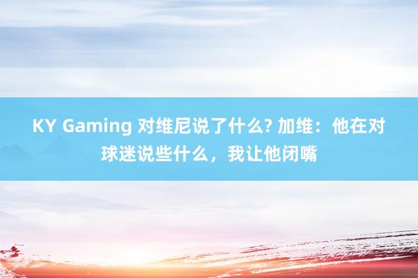 KY Gaming 对维尼说了什么? 加维:他在对球迷说些什么,我让他闭嘴