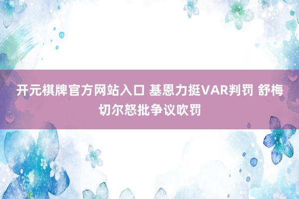 开元棋牌官方网站入口 基恩力挺VAR判罚 舒梅切尔怒批争议吹罚