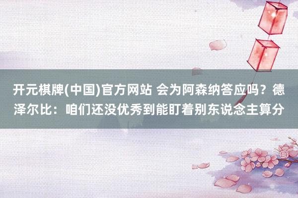 开元棋牌(中国)官方网站 会为阿森纳答应吗？德泽尔比：咱们还没优秀到能盯着别东说念主算分