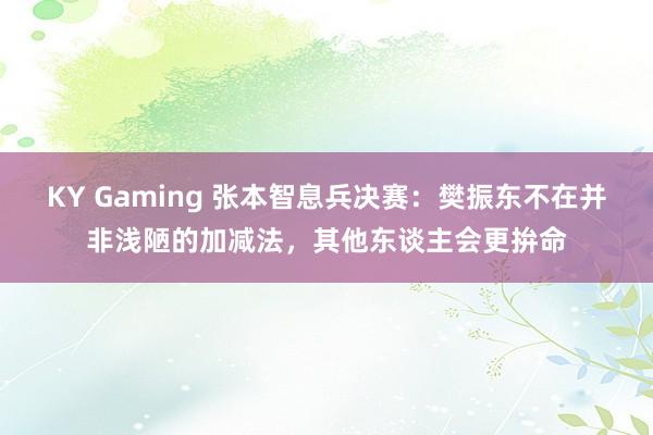 KY Gaming 张本智息兵决赛：樊振东不在并非浅陋的加减法，其他东谈主会更拚命