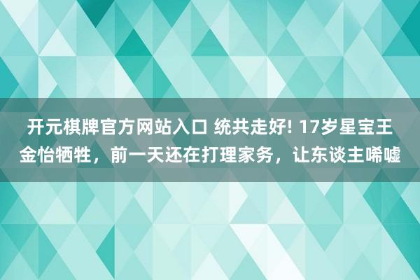开元棋牌官方网站入口 统共走好! 17岁星宝王金怡牺牲,前一天还在打理家务,让东谈主唏嘘