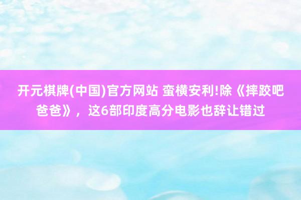 开元棋牌(中国)官方网站 蛮横安利!除《摔跤吧爸爸》，这6部印度高分电影也辞让错过