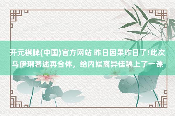 开元棋牌(中国)官方网站 昨日因果昨日了!此次马伊琍著述再合体,给内娱离异佳耦上了一课
