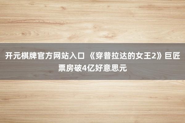开元棋牌官方网站入口 《穿普拉达的女王2》巨匠票房破4亿好意思元