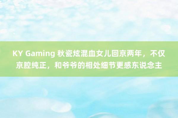 KY Gaming 秋瓷炫混血女儿回京两年,不仅京腔纯正,和爷爷的相处细节更感东说念主