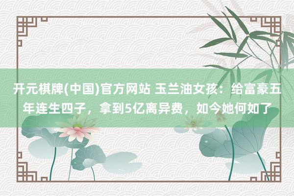开元棋牌(中国)官方网站 玉兰油女孩：给富豪五年连生四子，拿到5亿离异费，如今她何如了