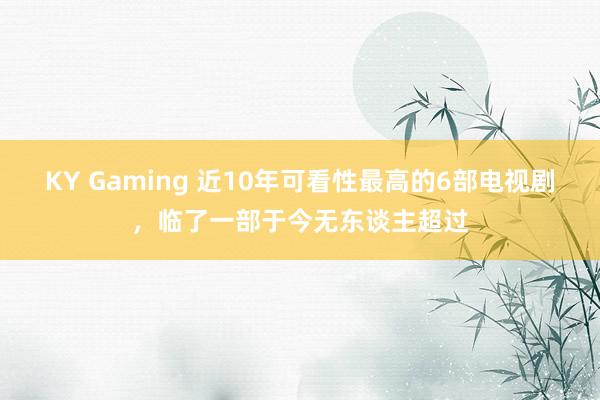 KY Gaming 近10年可看性最高的6部电视剧，临了一部于今无东谈主超过