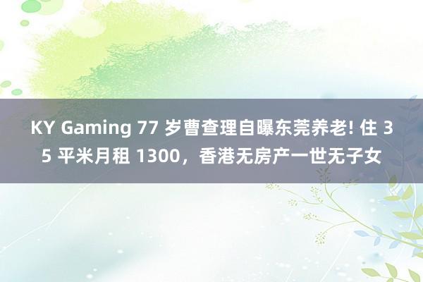 KY Gaming 77 岁曹查理自曝东莞养老! 住 35 平米月租 1300,香港无房产一世无子女
