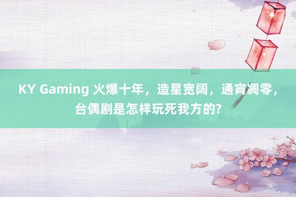 KY Gaming 火爆十年,造星宽阔,通宵凋零,台偶剧是怎样玩死我方的?