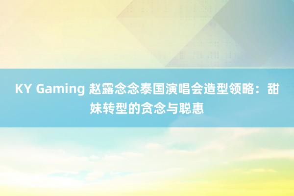 KY Gaming 赵露念念泰国演唱会造型领略:甜妹转型的贪念与聪惠