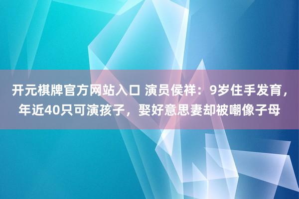 开元棋牌官方网站入口 演员侯祥：9岁住手发育，年近40只可演孩子，娶好意思妻却被嘲像子母