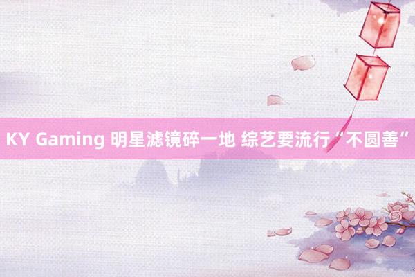 KY Gaming 明星滤镜碎一地 综艺要流行“不圆善”