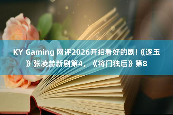 KY Gaming 网评2026开拍看好的剧!《逐玉》张凌赫新剧第4,《将门独后》第8