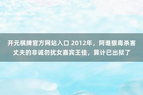 开元棋牌官方网站入口 2012年，阿谁狠毒杀害丈夫的非诚勿扰女嘉宾王佳，算计已出狱了
