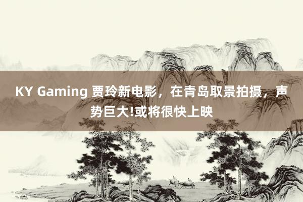 KY Gaming 贾玲新电影，在青岛取景拍摄，声势巨大!或将很快上映