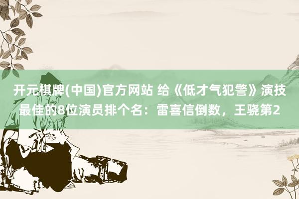 开元棋牌(中国)官方网站 给《低才气犯警》演技最佳的8位演员排个名：雷喜信倒数，王骁第2