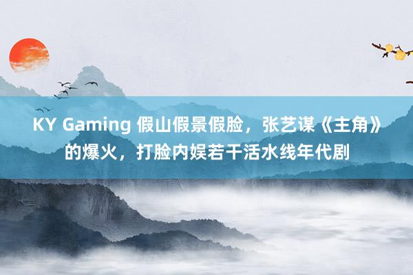KY Gaming 假山假景假脸，张艺谋《主角》的爆火，打脸内娱若干活水线年代剧