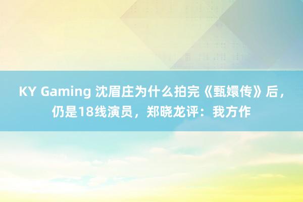 KY Gaming 沈眉庄为什么拍完《甄嬛传》后，仍是18线演员，郑晓龙评：我方作