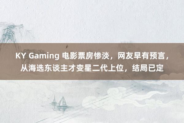 KY Gaming 电影票房惨淡，网友早有预言，从海选东谈主才变星二代上位，结局已定