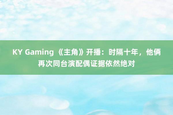 KY Gaming 《主角》开播：时隔十年，他俩再次同台演配偶证据依然绝对