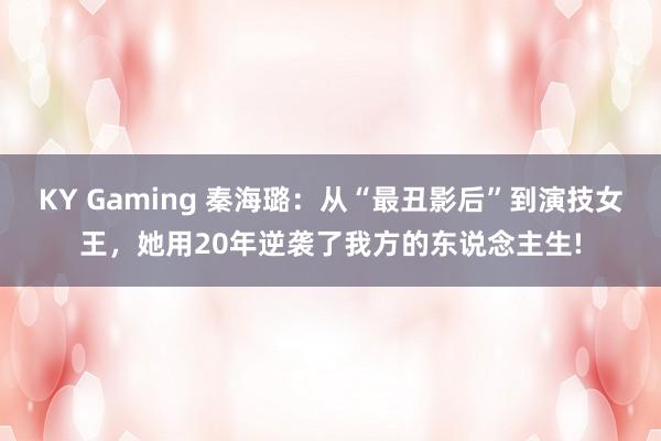 KY Gaming 秦海璐：从“最丑影后”到演技女王，她用20年逆袭了我方的东说念主生!
