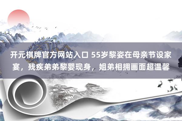 开元棋牌官方网站入口 55岁黎姿在母亲节设家宴，残疾弟弟黎婴现身，姐弟相拥画面超温馨