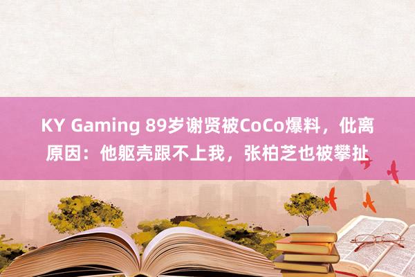 KY Gaming 89岁谢贤被CoCo爆料,仳离原因:他躯壳跟不上我,张柏芝也被攀扯
