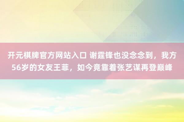 开元棋牌官方网站入口 谢霆锋也没念念到,我方56岁的女友王菲,如今竟靠着张艺谋再登巅峰