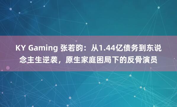 KY Gaming 张若昀:从1.44亿债务到东说念主生逆袭,原生家庭困局下的反骨演员
