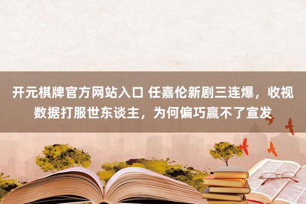 开元棋牌官方网站入口 任嘉伦新剧三连爆，收视数据打服世东谈主，为何偏巧赢不了宣发