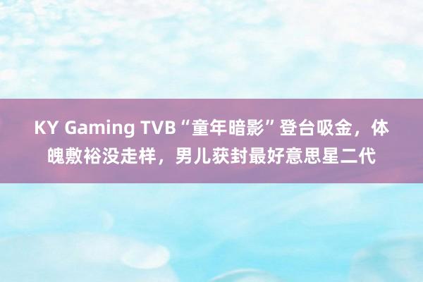 KY Gaming TVB“童年暗影”登台吸金，体魄敷裕没走样，男儿获封最好意思星二代