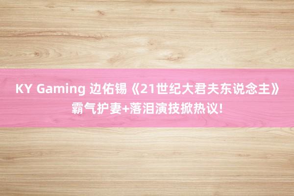 KY Gaming 边佑锡《21世纪大君夫东说念主》霸气护妻+落泪演技掀热议!