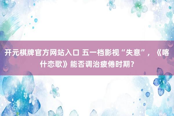 开元棋牌官方网站入口 五一档影视“失意”，《喀什恋歌》能否调治疲倦时期？