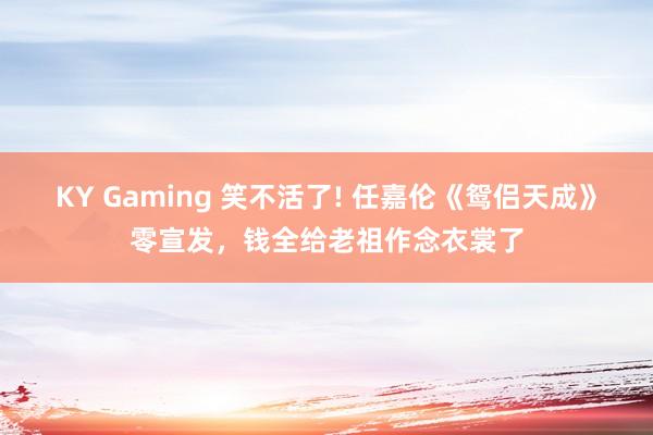 KY Gaming 笑不活了! 任嘉伦《鸳侣天成》零宣发，钱全给老祖作念衣裳了