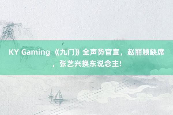 KY Gaming 《九门》全声势官宣,赵丽颖缺席,张艺兴换东说念主!