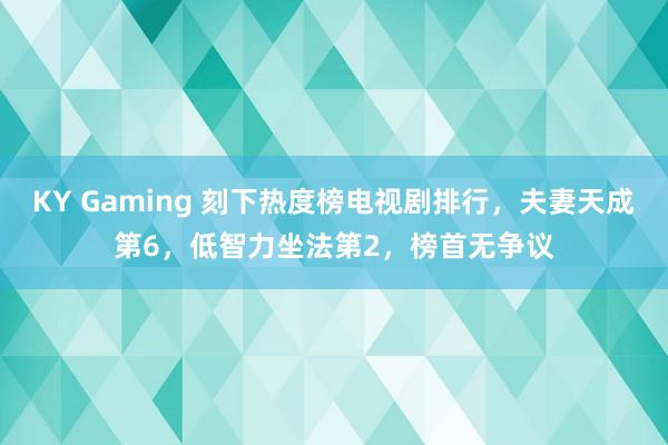 KY Gaming 刻下热度榜电视剧排行，夫妻天成第6，低智力坐法第2，榜首无争议