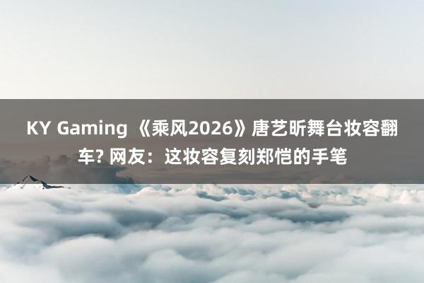 KY Gaming 《乘风2026》唐艺昕舞台妆容翻车? 网友：这妆容复刻郑恺的手笔