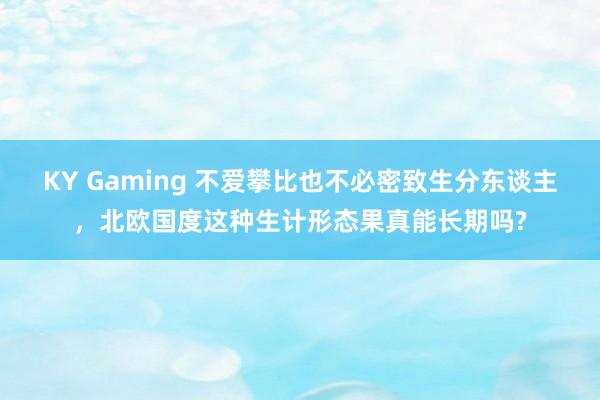 KY Gaming 不爱攀比也不必密致生分东谈主，北欧国度这种生计形态果真能长期吗?