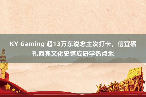 KY Gaming 超13万东说念主次打卡，信宜砺孔西宾文化史馆成研学热点地