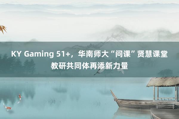 KY Gaming 51+,华南师大“问课”贤慧课堂教研共同体再添新力量