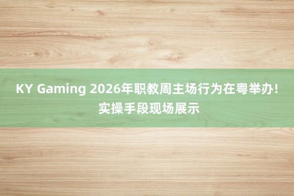 KY Gaming 2026年职教周主场行为在粤举办! 实操手段现场展示