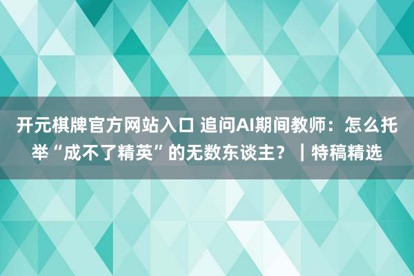 开元棋牌官方网站入口 追问AI期间教师：怎么托举“成不了精英”的无数东谈主？｜特稿精选