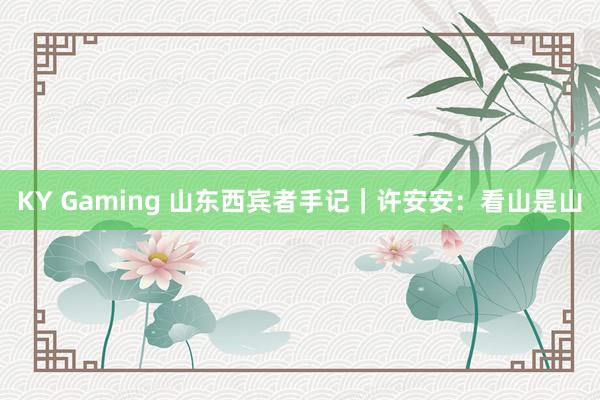 KY Gaming 山东西宾者手记｜许安安：看山是山