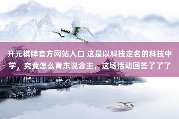 开元棋牌官方网站入口 这是以科技定名的科技中学,究竟怎么育东说念主,这场活动回答了了了