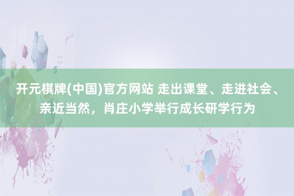 开元棋牌(中国)官方网站 走出课堂、走进社会、亲近当然，肖庄小学举行成长研学行为